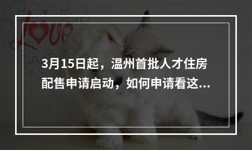 3月15日起，温州首批人才住房配售申请启动，如何申请看这里！