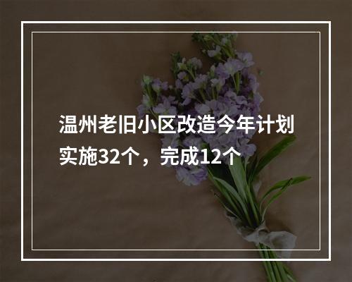 温州老旧小区改造今年计划实施32个，完成12个