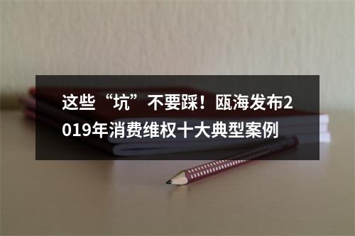 这些“坑”不要踩！瓯海发布2019年消费维权十大典型案例