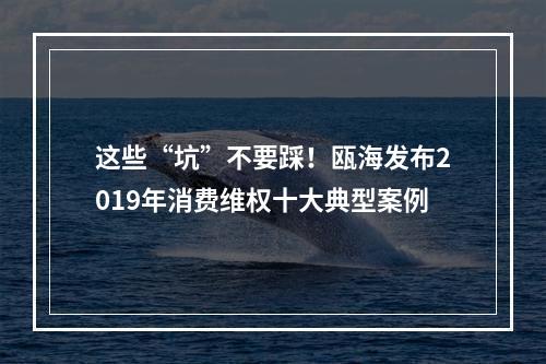 这些“坑”不要踩！瓯海发布2019年消费维权十大典型案例