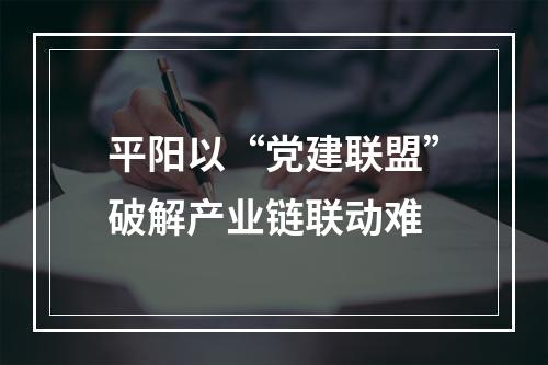 平阳以“党建联盟”破解产业链联动难