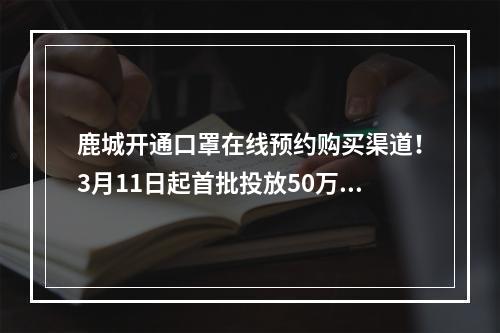 鹿城开通口罩在线预约购买渠道！3月11日起首批投放50万只！