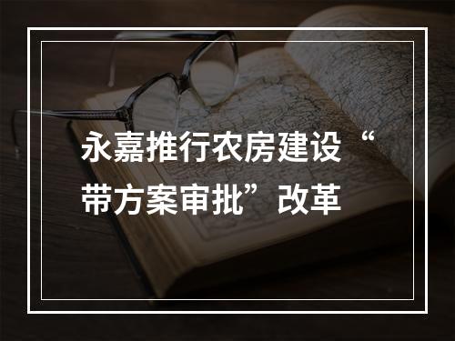 永嘉推行农房建设“带方案审批”改革