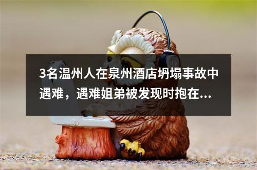 3名温州人在泉州酒店坍塌事故中遇难，遇难姐弟被发现时抱在一起！一男子被困68小时...
