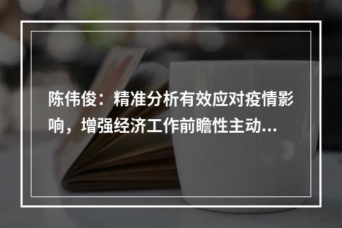陈伟俊：精准分析有效应对疫情影响，增强经济工作前瞻性主动性