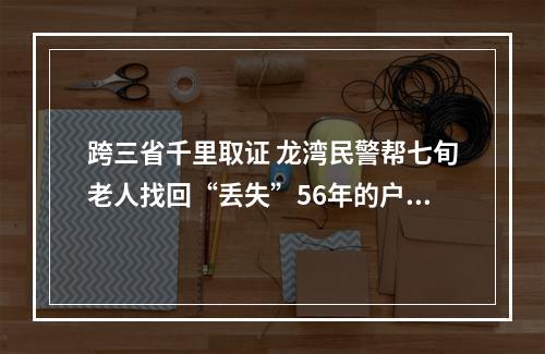 跨三省千里取证 龙湾民警帮七旬老人找回“丢失”56年的户口