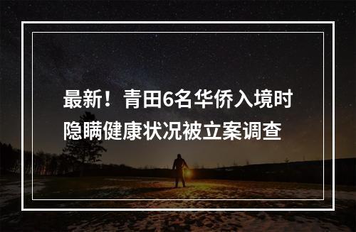 最新！青田6名华侨入境时隐瞒健康状况被立案调查