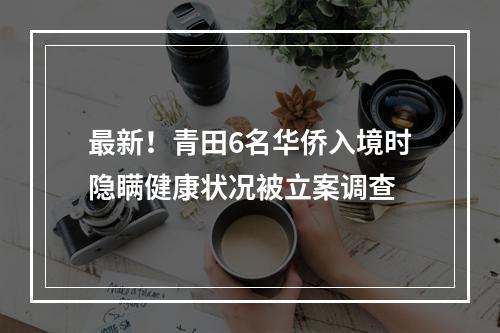 最新！青田6名华侨入境时隐瞒健康状况被立案调查
