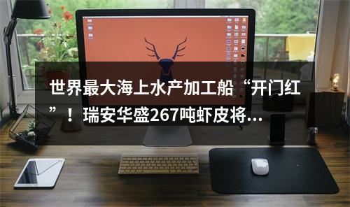 世界最大海上水产加工船“开门红”！瑞安华盛267吨虾皮将以低于市场价20%销售
