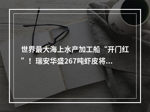世界最大海上水产加工船“开门红”！瑞安华盛267吨虾皮将以低于市场价20%销售