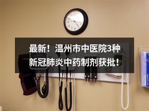 最新！温州市中医院3种新冠肺炎中药制剂获批！