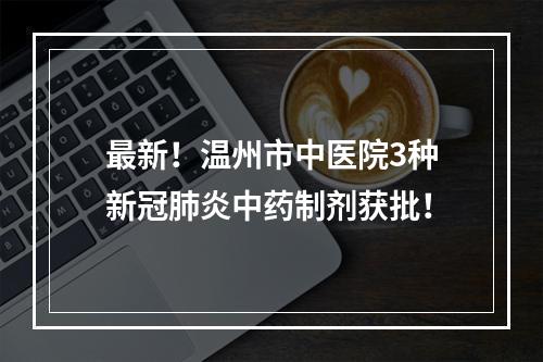最新！温州市中医院3种新冠肺炎中药制剂获批！