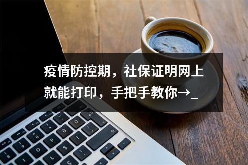 疫情防控期，社保证明网上就能打印，手把手教你→_
