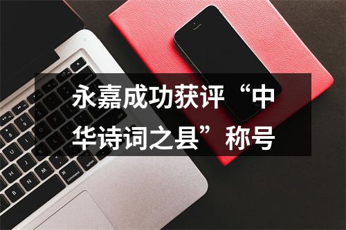 永嘉成功获评“中华诗词之县”称号