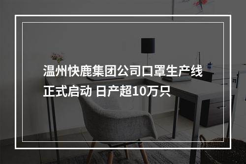 温州快鹿集团公司口罩生产线正式启动 日产超10万只