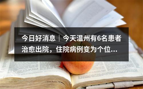 今日好消息｜今天温州有6名患者治愈出院，住院病例变为个位数