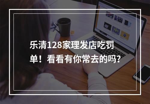 乐清128家理发店吃罚单！看看有你常去的吗？