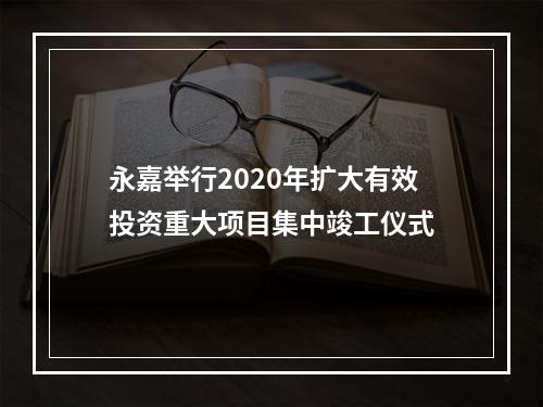永嘉举行2020年扩大有效投资重大项目集中竣工仪式