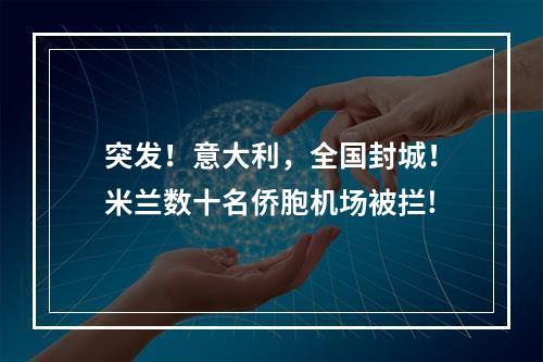 突发！意大利，全国封城！米兰数十名侨胞机场被拦!