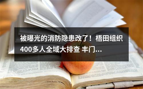 被曝光的消防隐患改了！梧田组织400多人全域大排查 丰门以点带面开展安全大整治