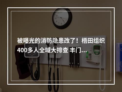 被曝光的消防隐患改了！梧田组织400多人全域大排查 丰门以点带面开展安全大整治