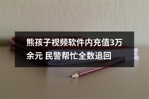 熊孩子视频软件内充值3万余元 民警帮忙全数追回
