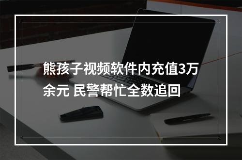 熊孩子视频软件内充值3万余元 民警帮忙全数追回