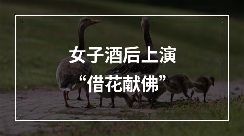 女子酒后上演“借花献佛”
