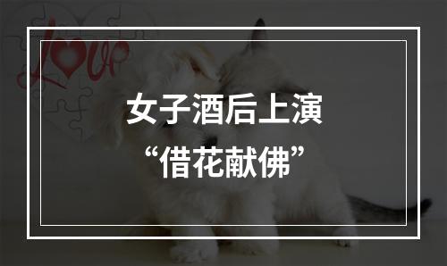 女子酒后上演“借花献佛”