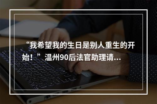“我希望我的生日是别人重生的开始！”温州90后法官助理请假一周，只为8年前的承诺