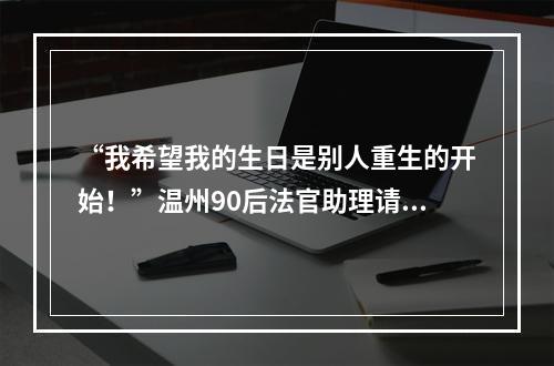 “我希望我的生日是别人重生的开始！”温州90后法官助理请假一周，只为8年前的承诺