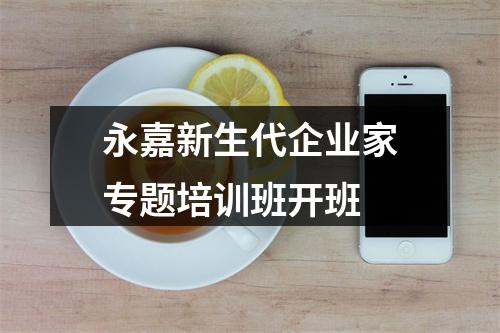 永嘉新生代企业家专题培训班开班
