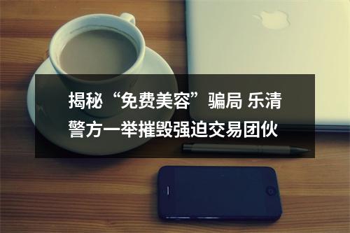 揭秘“免费美容”骗局 乐清警方一举摧毁强迫交易团伙