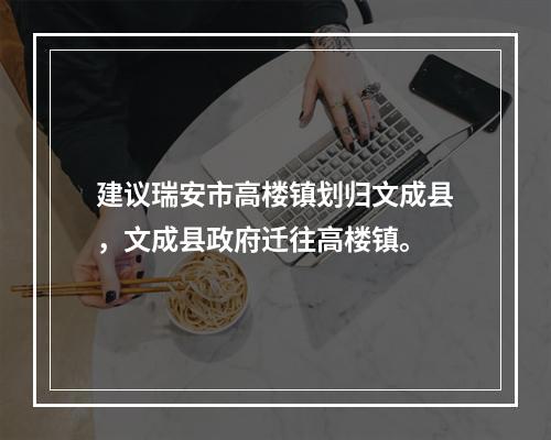 建议瑞安市高楼镇划归文成县，文成县政府迁往高楼镇。