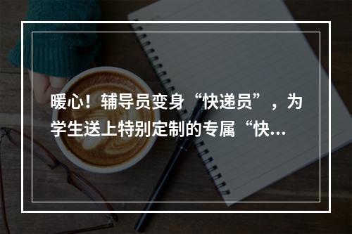 暖心！辅导员变身“快递员”，为学生送上特别定制的专属“快递”