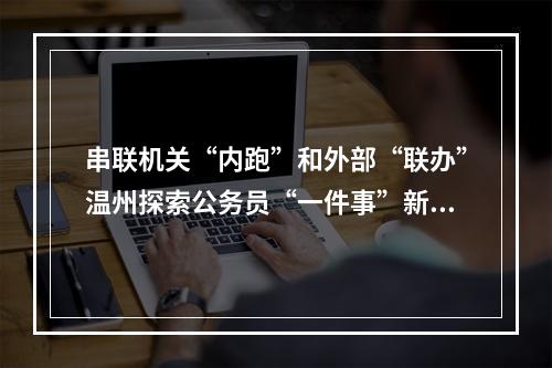 串联机关“内跑”和外部“联办”温州探索公务员“一件事”新模式