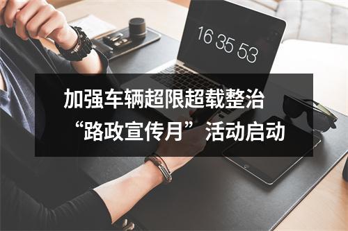 加强车辆超限超载整治 “路政宣传月”活动启动