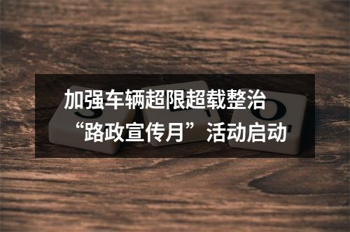加强车辆超限超载整治 “路政宣传月”活动启动