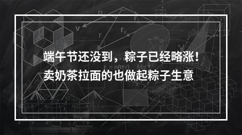 端午节还没到，粽子已经略涨！卖奶茶拉面的也做起粽子生意
