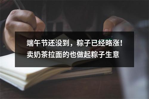 端午节还没到，粽子已经略涨！卖奶茶拉面的也做起粽子生意