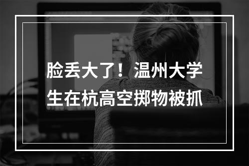 脸丢大了！温州大学生在杭高空掷物被抓