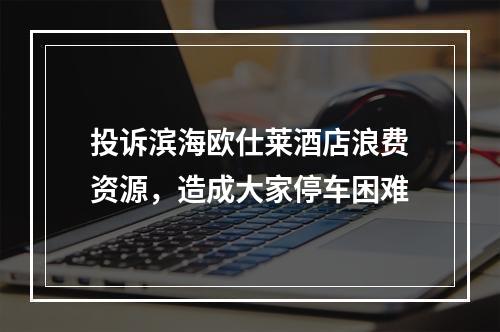 投诉滨海欧仕莱酒店浪费资源，造成大家停车困难