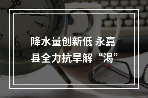 降水量创新低 永嘉县全力抗旱解“渴”
