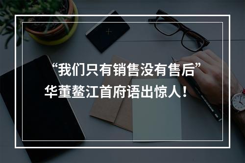 “我们只有销售没有售后”华董鳌江首府语出惊人！