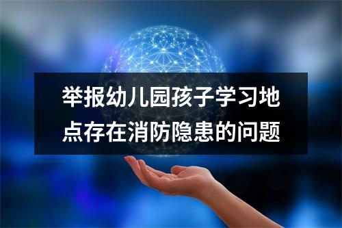举报幼儿园孩子学习地点存在消防隐患的问题