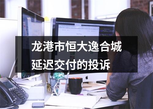 龙港市恒大逸合城延迟交付的投诉