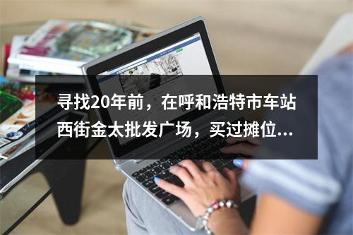 寻找20年前，在呼和浩特市车站西街金太批发广场，买过摊位柜台，精品屋门面房的温州