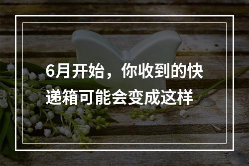 6月开始，你收到的快递箱可能会变成这样