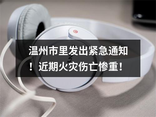 温州市里发出紧急通知！近期火灾伤亡惨重！