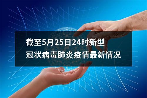 截至5月25日24时新型冠状病毒肺炎疫情最新情况